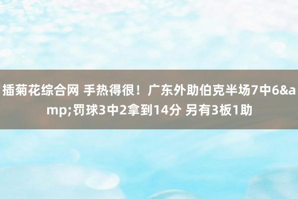 插菊花综合网 手热得很！广东外助伯克半场7中6&罚球3中2拿到14分 另有3板1助