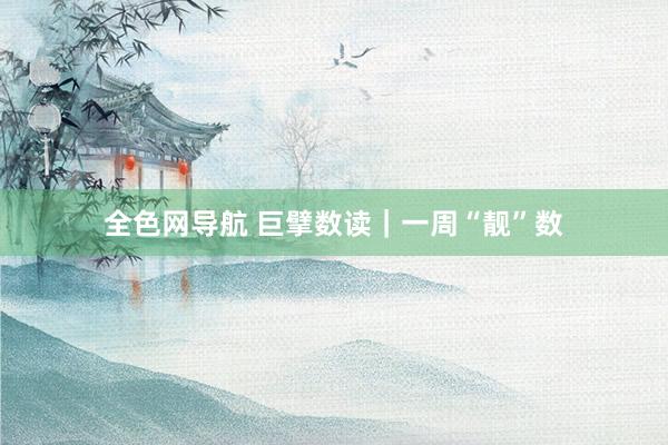 全色网导航 巨擘数读｜一周“靓”数