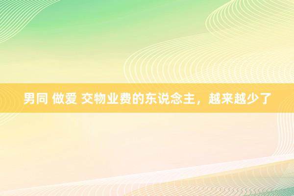 男同 做爱 交物业费的东说念主，越来越少了