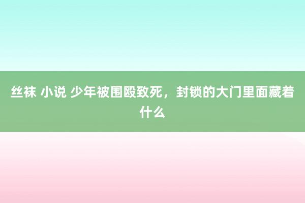 丝袜 小说 少年被围殴致死，封锁的大门里面藏着什么