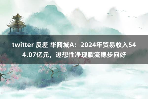 twitter 反差 华裔城A：2024年贸易收入544.07亿元，遐想性净现款流稳步向好