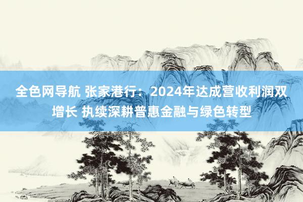 全色网导航 张家港行：2024年达成营收利润双增长 执续深耕普惠金融与绿色转型