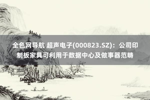 全色网导航 超声电子(000823.SZ)：公司印制板家具可利用于数据中心及做事器范畴