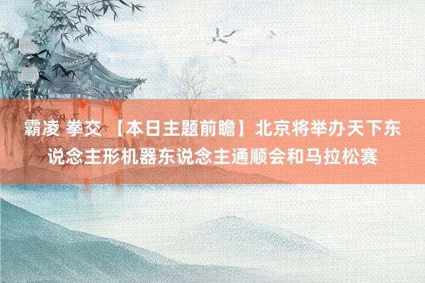 霸凌 拳交 【本日主题前瞻】北京将举办天下东说念主形机器东说念主通顺会和马拉松赛
