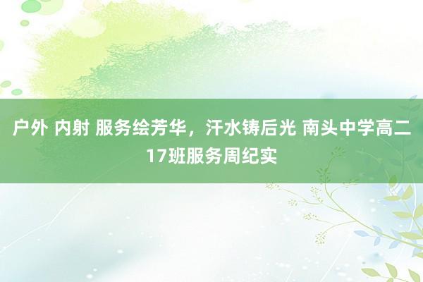 户外 内射 服务绘芳华，汗水铸后光 南头中学高二17班服务周纪实