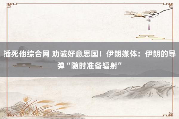 插死他综合网 劝诫好意思国！伊朗媒体：伊朗的导弹“随时准备辐射”