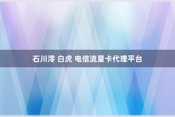石川澪 白虎 电信流量卡代理平台
