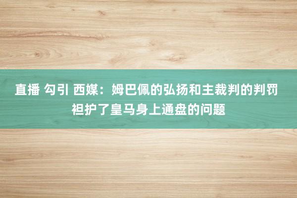 直播 勾引 西媒：姆巴佩的弘扬和主裁判的判罚 袒护了皇马身上通盘的问题