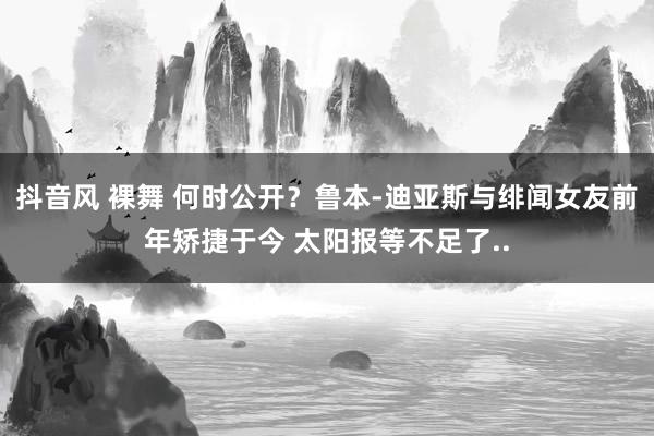 抖音风 裸舞 何时公开？鲁本-迪亚斯与绯闻女友前年矫捷于今 太阳报等不足了..