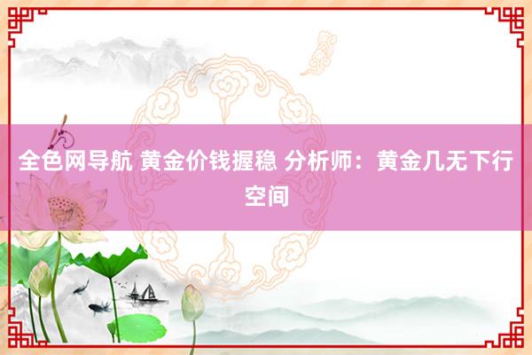 全色网导航 黄金价钱握稳 分析师：黄金几无下行空间