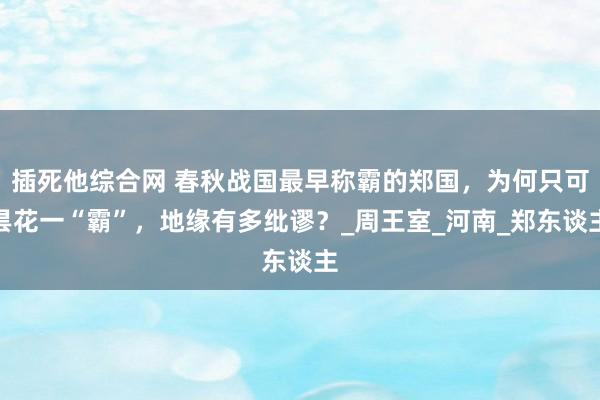 插死他综合网 春秋战国最早称霸的郑国，为何只可昙花一“霸”，地缘有多纰谬？_周王室_河南_郑东谈主