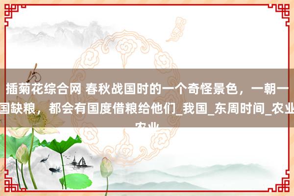 插菊花综合网 春秋战国时的一个奇怪景色，一朝一国缺粮，都会有国度借粮给他们_我国_东周时间_农业