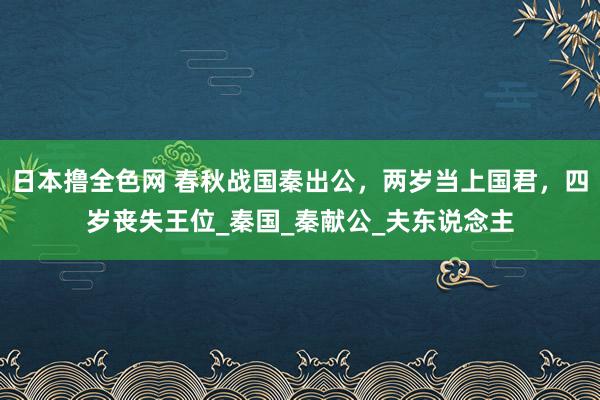 日本撸全色网 春秋战国秦出公，两岁当上国君，四岁丧失王位_秦国_秦献公_夫东说念主
