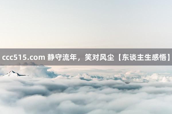 ccc515.com 静守流年，笑对风尘【东谈主生感悟】