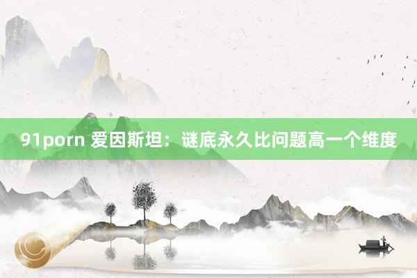 91porn 爱因斯坦：谜底永久比问题高一个维度