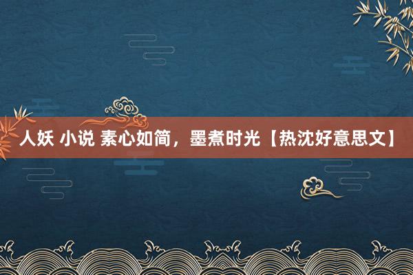 人妖 小说 素心如简，墨煮时光【热沈好意思文】