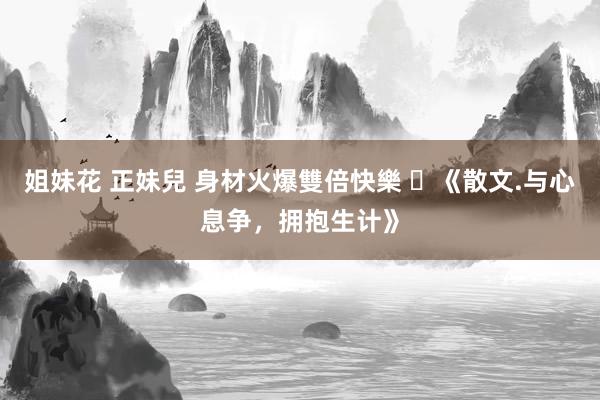 姐妹花 正妹兒 身材火爆雙倍快樂 ​《散文.与心息争，拥抱生计》