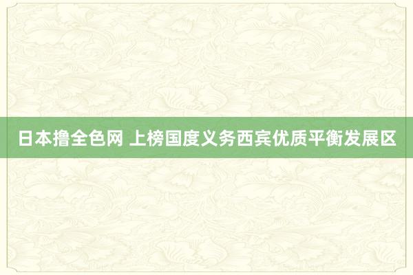 日本撸全色网 上榜国度义务西宾优质平衡发展区