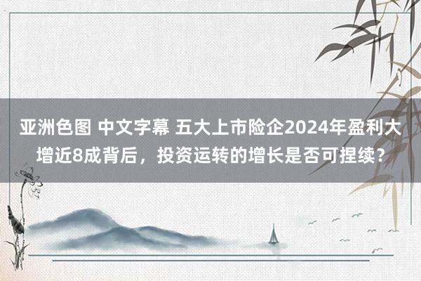 亚洲色图 中文字幕 五大上市险企2024年盈利大增近8成背后，投资运转的增长是否可捏续？