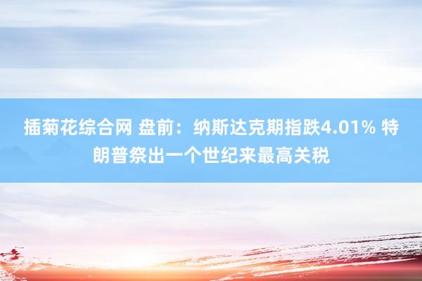 插菊花综合网 盘前：纳斯达克期指跌4.01% 特朗普祭出一个世纪来最高关税