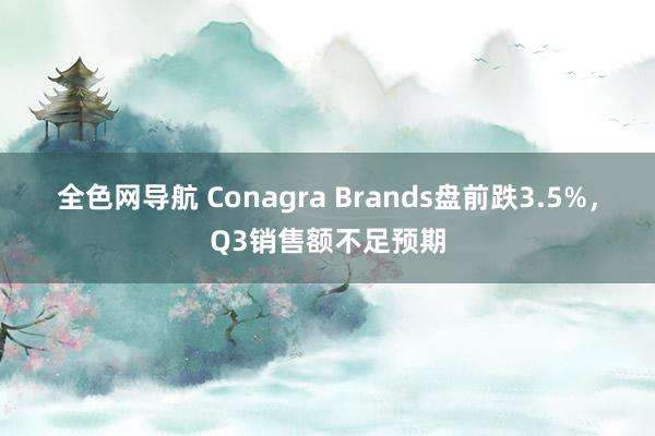 全色网导航 Conagra Brands盘前跌3.5%，Q3销售额不足预期
