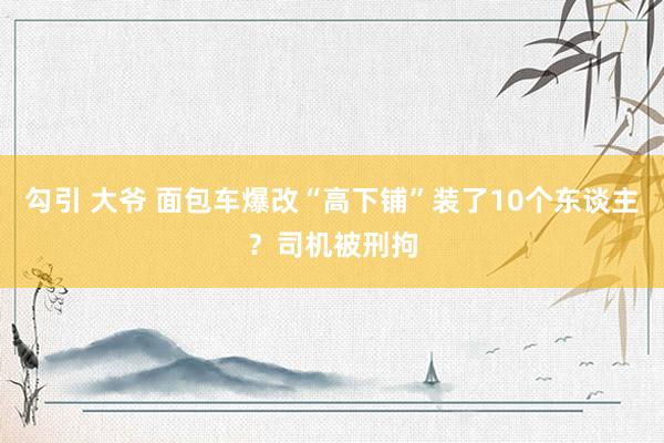 勾引 大爷 面包车爆改“高下铺”装了10个东谈主？司机被刑拘