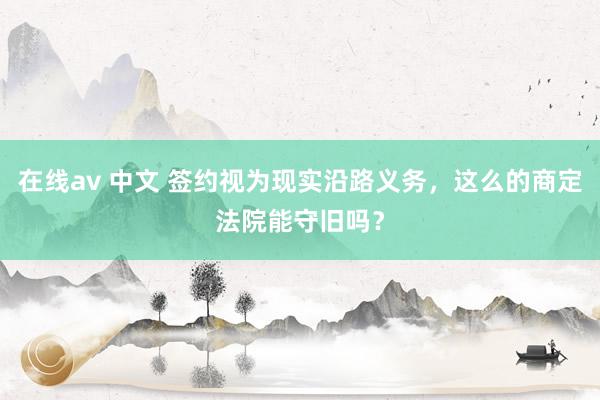 在线av 中文 签约视为现实沿路义务，这么的商定法院能守旧吗？