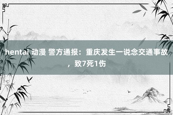 hentai 动漫 警方通报：重庆发生一说念交通事故，致7死1伤