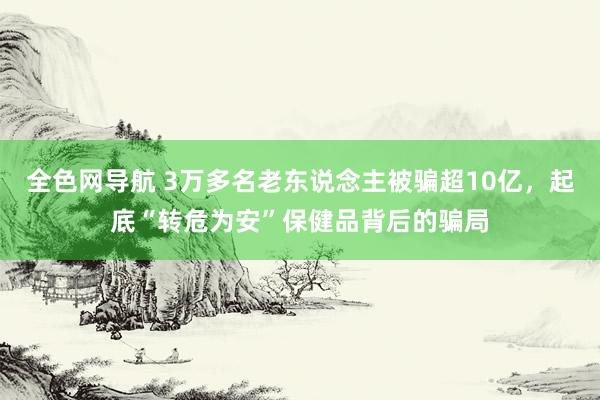 全色网导航 3万多名老东说念主被骗超10亿，起底“转危为安”保健品背后的骗局