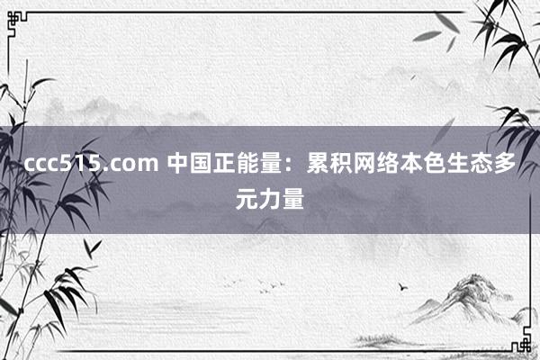 ccc515.com 中国正能量：累积网络本色生态多元力量