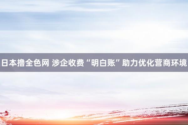 日本撸全色网 涉企收费“明白账”助力优化营商环境