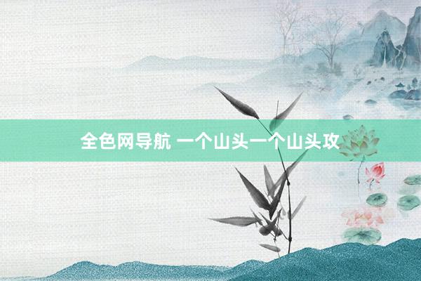 全色网导航 一个山头一个山头攻