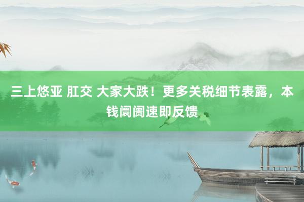 三上悠亚 肛交 大家大跌！更多关税细节表露，本钱阛阓速即反馈