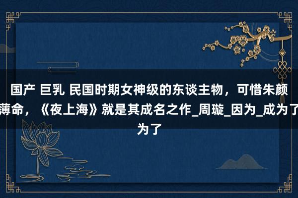 国产 巨乳 民国时期女神级的东谈主物，可惜朱颜薄命，《夜上海》就是其成名之作_周璇_因为_成为了