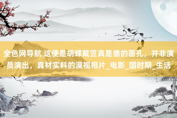 全色网导航 这便是胡蝶戴笠真是凿的面孔，并非演员演出，真材实料的漠视相片_电影_国时期_生活