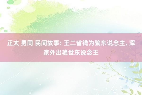 正太 男同 民间故事: 王二省钱为骗东说念主， 浑家外出艳世东说念主