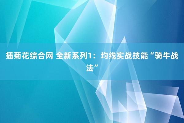 插菊花综合网 全新系列1：均线实战技能“骑牛战法”