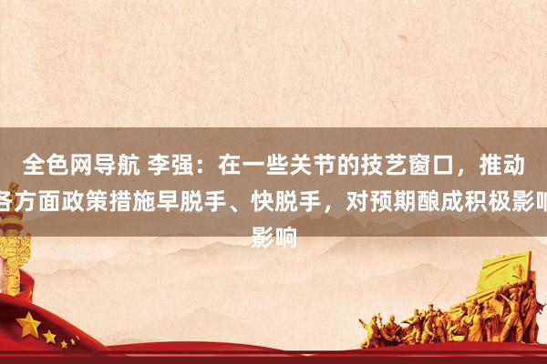 全色网导航 李强：在一些关节的技艺窗口，推动各方面政策措施早脱手、快脱手，对预期酿成积极影响