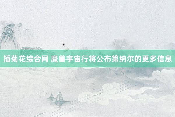插菊花综合网 魔兽宇宙行将公布第纳尔的更多信息