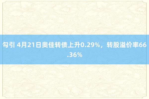 勾引 4月21日奥佳转债上升0.29%，转股溢价率66.36%