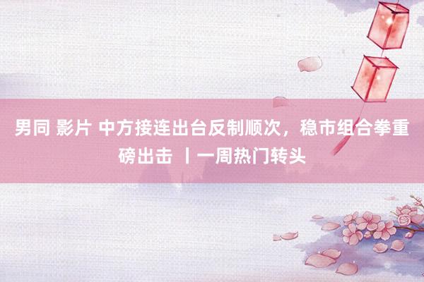 男同 影片 中方接连出台反制顺次，稳市组合拳重磅出击 丨一周热门转头