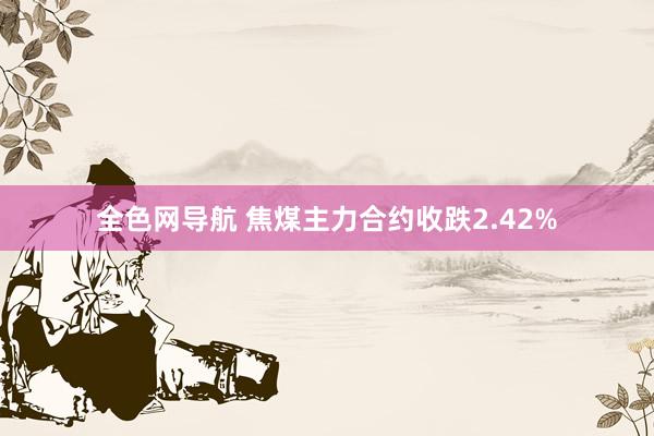 全色网导航 焦煤主力合约收跌2.42%