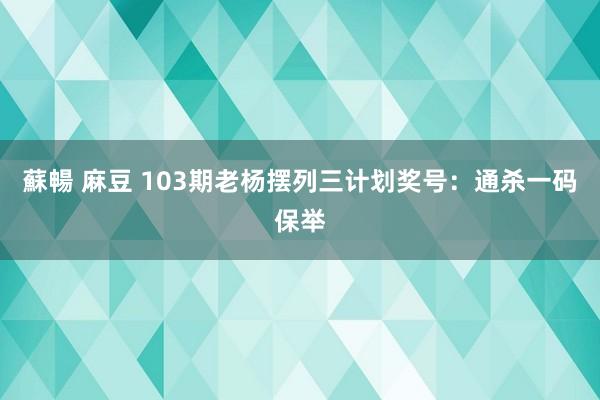 蘇暢 麻豆 103期老杨摆列三计划奖号：通杀一码保举
