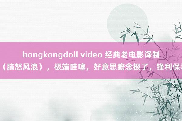 hongkongdoll video 经典老电影译制片(脑怒风浪),极端哇噻,好意思瞻念极了,锋利保举!